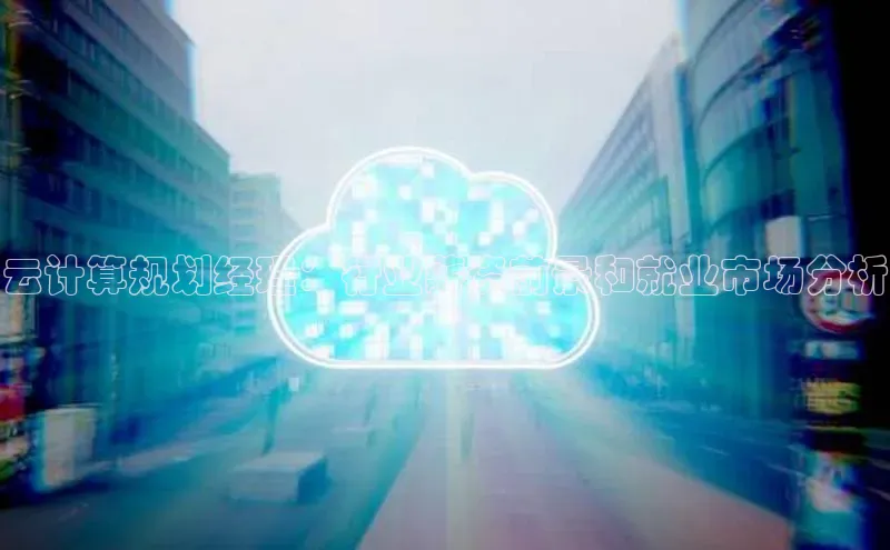 杏鑫彩票app官方下载百度取证云计算规划经理：行业薪资前景和就业市场分析