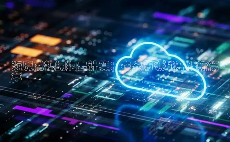 杏鑫平台注册入口哇咔哇咔文化海康威视拥抱云计算：在安防领域开辟新篇
章