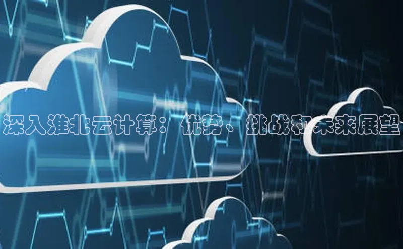 杏鑫登录测速百度集团深入淮北云计算：优势、挑战和未来展望