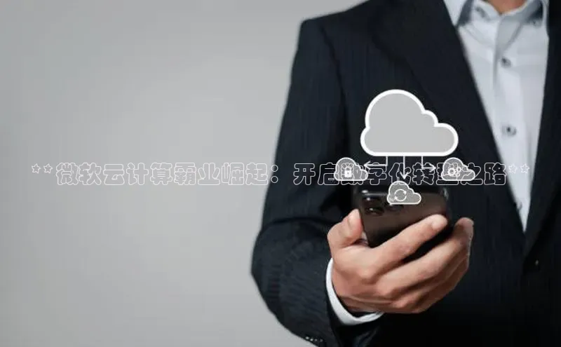 杏鑫注册登录代理巴美列捷福**微软云计算霸业崛起：开启数字化转型之路**