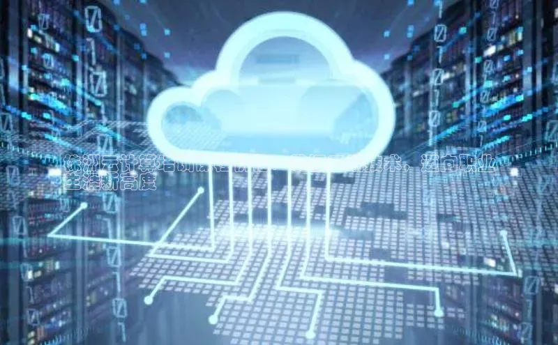 杏鑫平台代理滴滴出行株洲云计算培训课程价格：掌握云端技术，迈向职业
生涯新高度