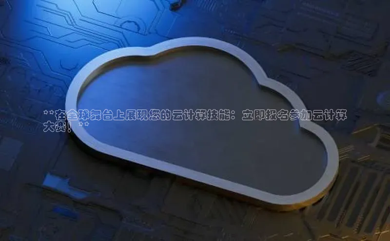 杏鑫平台开户猫眼**在全球舞台上展现您的云计算技能：立即报名参加云计算
大赛！**