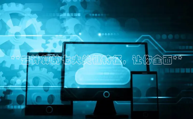 杏鑫平台注册官网阿里尔公司**云计算的七大关键特征，让你全面**