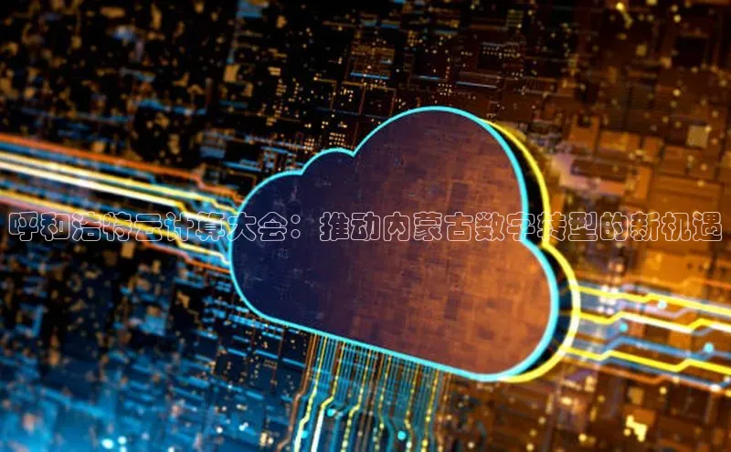 杏鑫登陆测速登录百度手机卫士呼和浩特云计算大会：推动内蒙古数字转型的新机遇