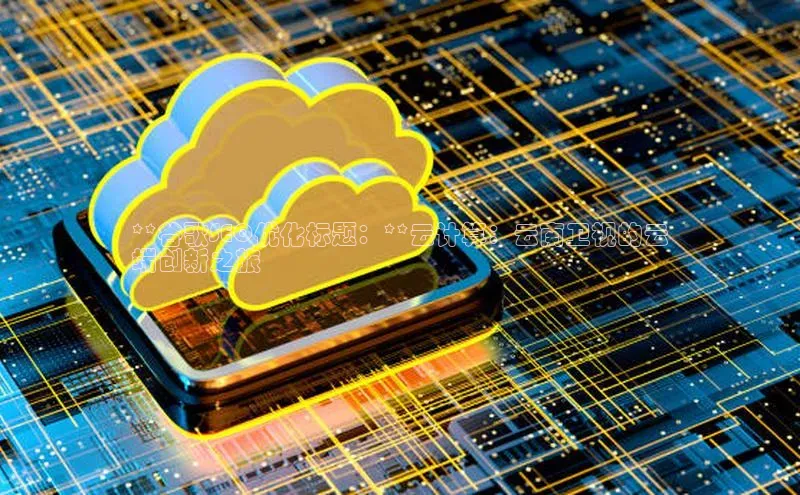 杏鑫平台线路测速百度智能云**谷歌SEO优化标题：**云计算：云南卫视的云
端创新之旅