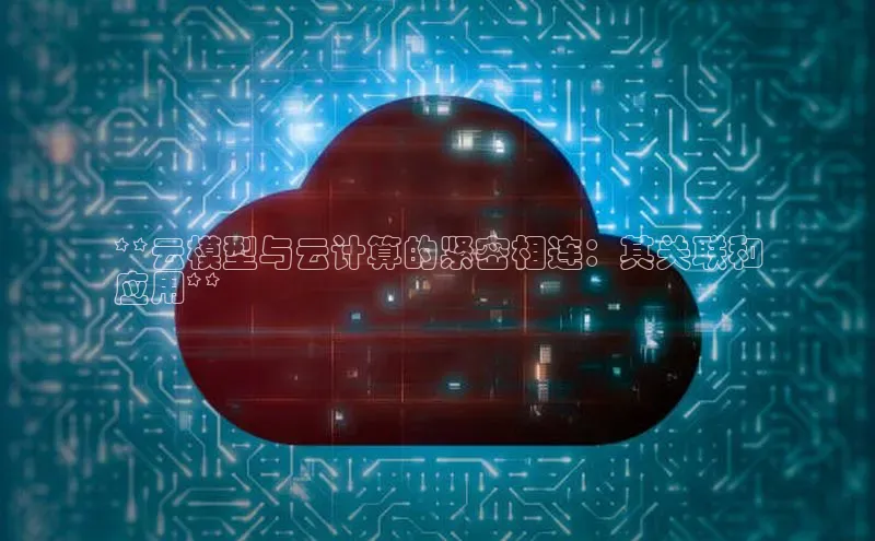 杏鑫新闻顺丰**云模型与云计算的紧密相连：其关联和
应用**