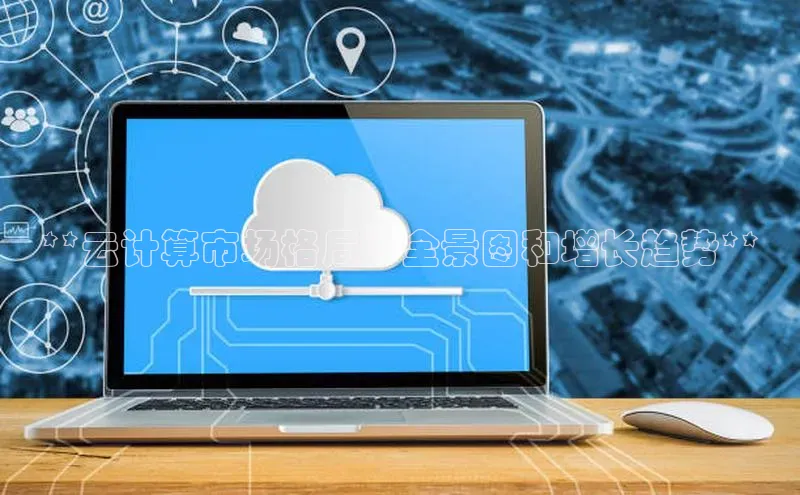 杏鑫平台代理百度营销中心**云计算市场格局：全景图和增长趋势**