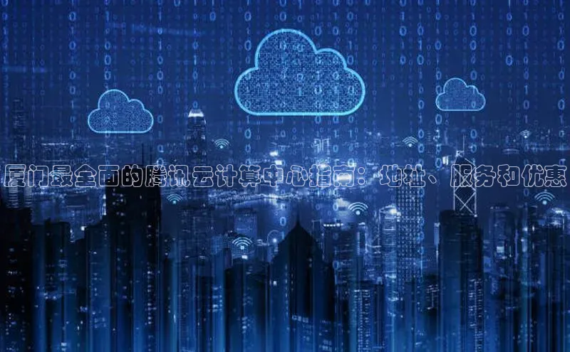 杏鑫彩票官网登录携程厦门最全面的腾讯云计算中心指南：地址、服务和优惠