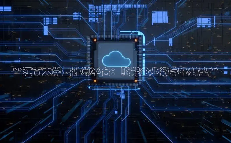杏鑫注册平台官方网站如流**江南大学云计算平台：赋能企业数字化转型**