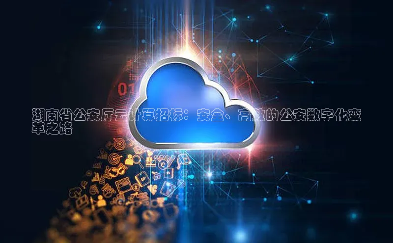 杏鑫平台代理视觉中国湖南省公安厅云计算招标：安全、高效的公安数字化变
革之路