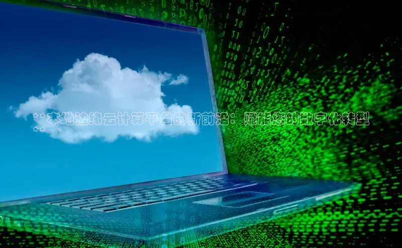 杏鑫注册平台官方网站如流**本地边缘云计算平台的新前沿：赋能您的数字化转型
**