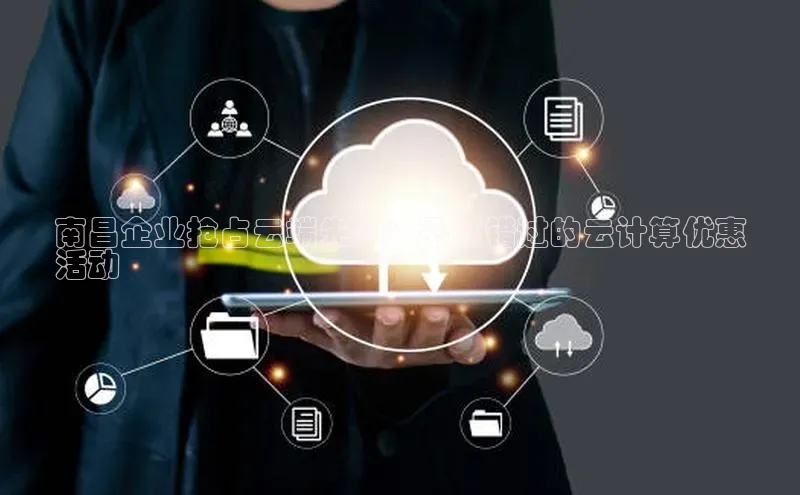 杏鑫平台注册登录百度 H5南昌企业抢占云端先机：不可错过的云计算优惠
活动