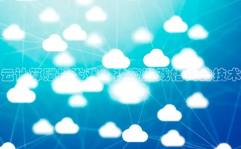 杏鑫彩票官网app百度百聘云计算赋能游戏：改变游戏格局的技术