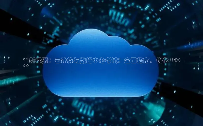 杏鑫平台注册官网百度网盘**新标题：云计算与数据中心考试：全面指南，优化 SEO
**