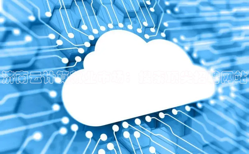 杏鑫平台线路测速赛富乐斯济南云计算就业市场：搜索顶尖招聘网站