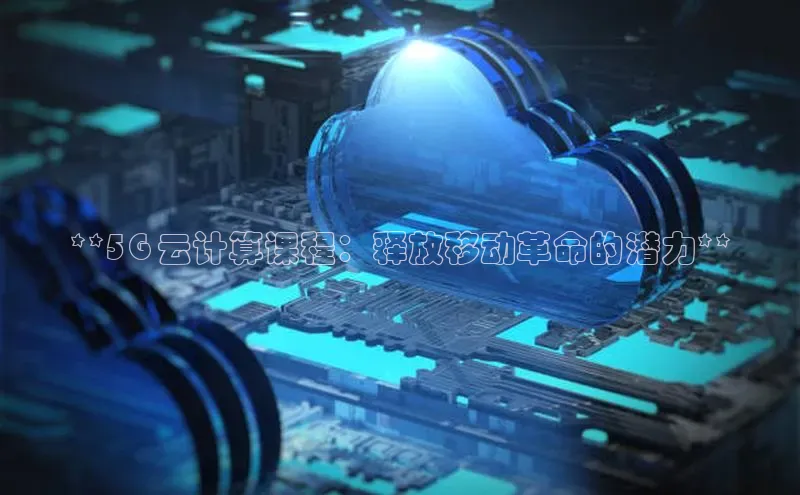 杏鑫注册地址百度手机助手**5G 云计算课程：释放移动革命的潜力**