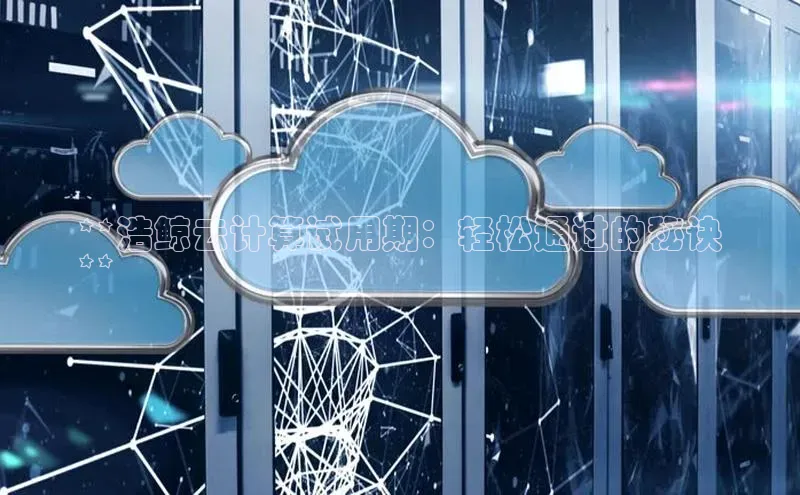 杏鑫新闻百度技术学院**浩鲸云计算试用期：轻松通过的秘诀
**