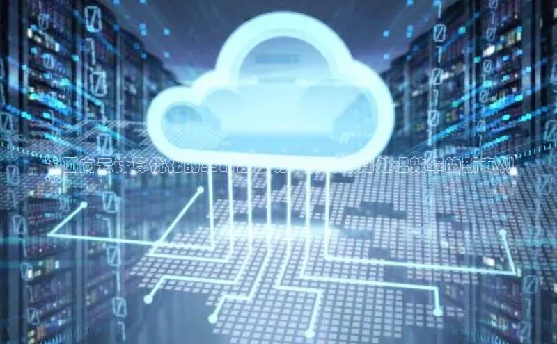 杏鑫注册地址梯哥哥科技**面向云计算优化的革命性发明：提升数据处理效率的新专利
**