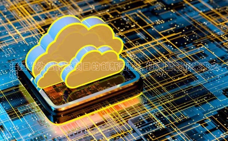 杏鑫注册开户普信公司涪陵华为云计算项目的创新奇迹：打造智能化未来之
城