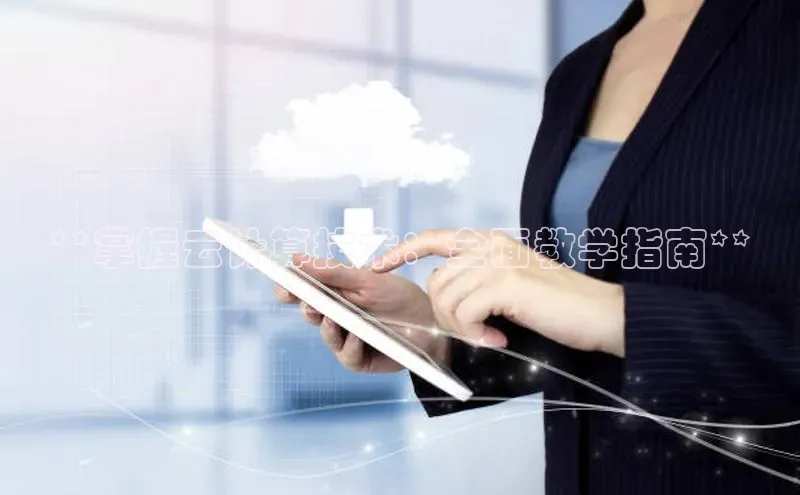 杏鑫平台登录地址极氪智能科技**掌握云计算技术：全面教学指南**