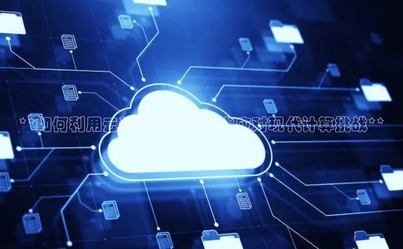 杏鑫平台注册官网知乎**如何利用云计算和并行技术应对现代计算挑战**