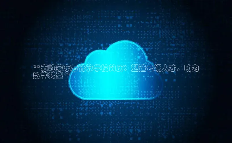 杏鑫注册地址梯哥哥科技**赤峰蒙东云计算学校简历：塑造云端人才，助力
数字转型**