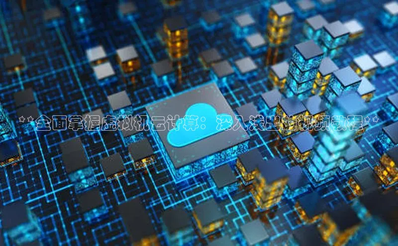 杏鑫平台线路测速百度智能云**全面掌握虚拟机云计算：深入浅出的视频教程**