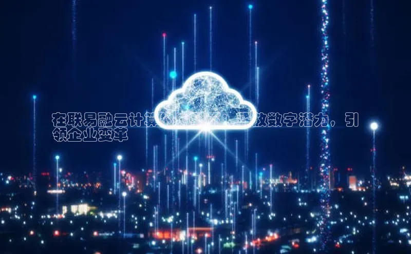 杏鑫彩票官网app百度大脑在联易融云计算的助翼下：释放数字潜力，引
领企业变革