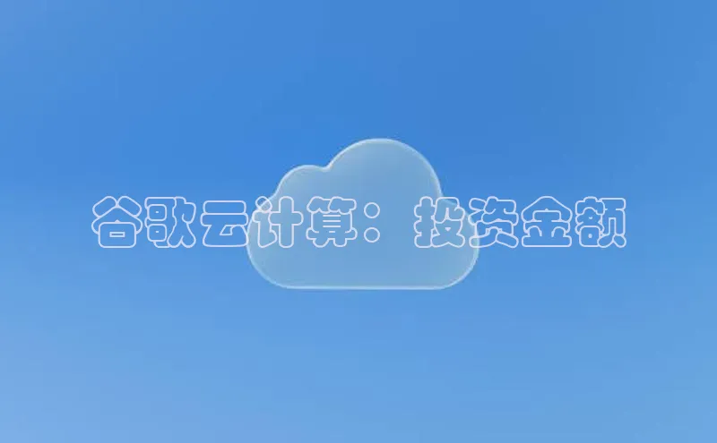 杏鑫注册开户普信公司谷歌云计算：投资金额