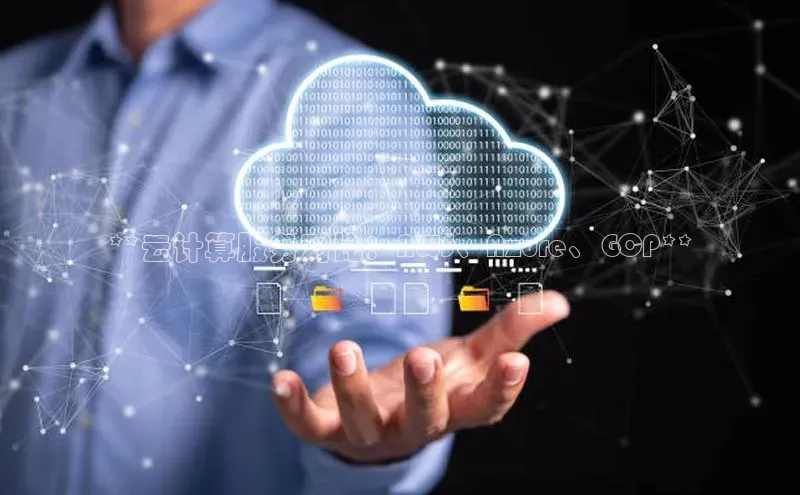 杏鑫平台开户百家号**云计算服务对比：AWS、Azure、GCP**