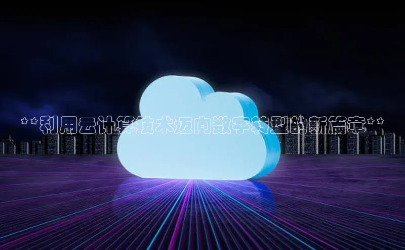 杏鑫注册开户普信公司**利用云计算技术迈向数字转型的新篇章**