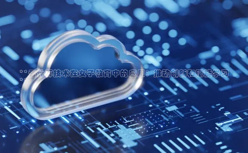 杏鑫平台代理百度营销中心**云计算技术在女子教育中的应用：推动创新和赋能学习
**