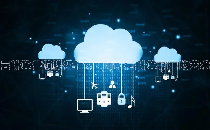 杏鑫彩票官网登录京东云计算售前终极指南：掌握云计算销售的艺术
