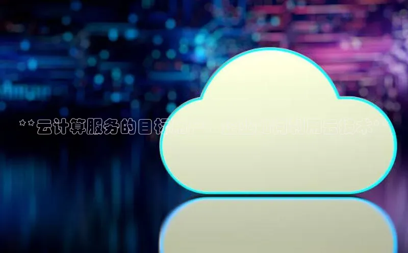 杏鑫平台线路测速百度智能云**云计算服务的目标用户：企业如何利用云技术**