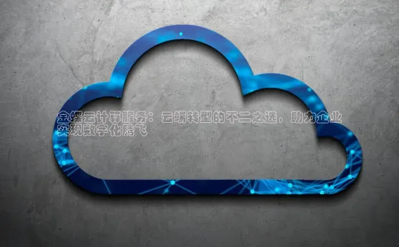 杏鑫注册地址百度智能门户金蝶云计算服务：云端转型的不二之选，助力企业
实现数字化腾飞