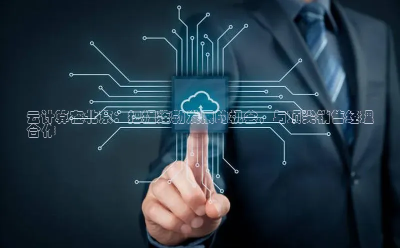 杏鑫平台代理视觉中国云计算在北京：把握蓬勃发展的机会，与顶尖销售经理
合作