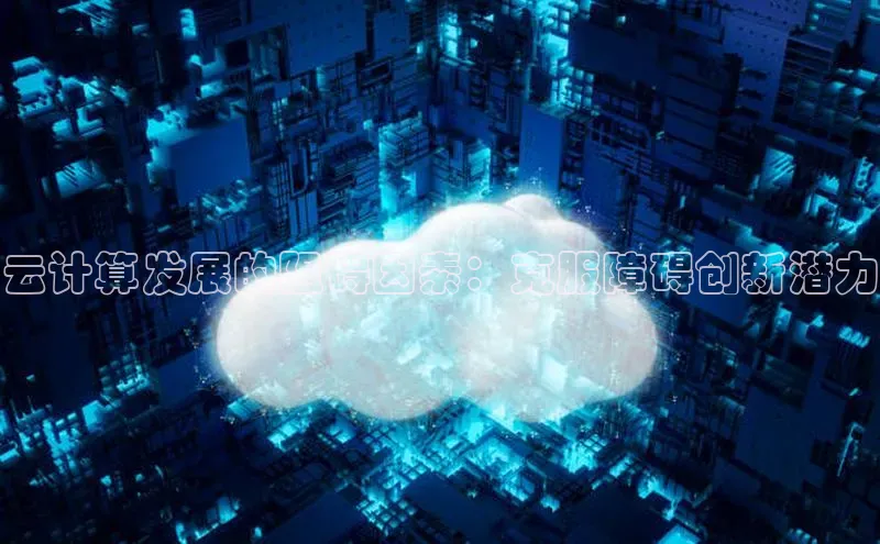 杏鑫平台登录地址极氪智能科技云计算发展的阻碍因素：克服障碍创新潜力