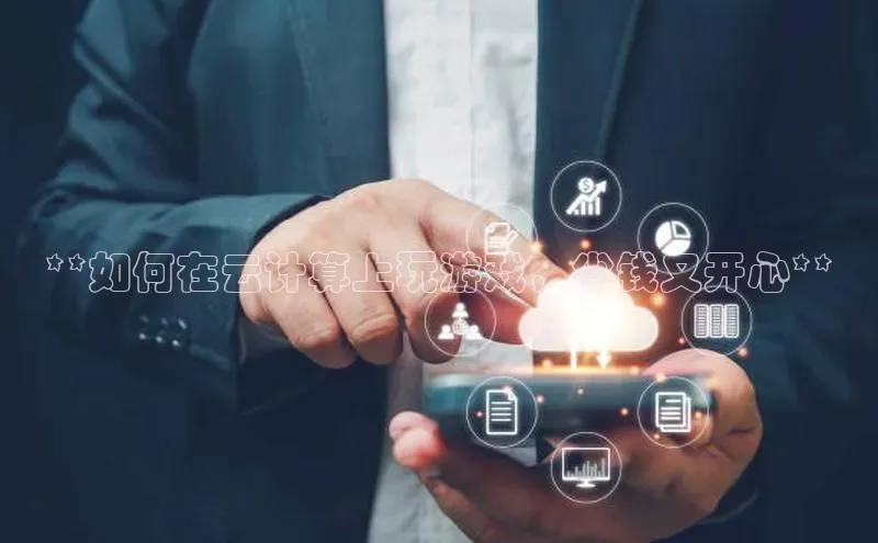 杏鑫平台注册登录百度 H5**如何在云计算上玩游戏，省钱又开心**