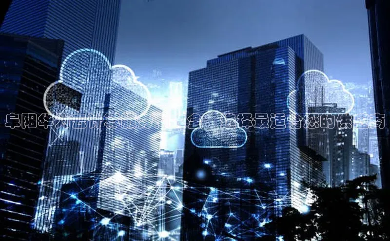 杏鑫平台登录地址百度人工翻译阜阳华为云计算服务商大全：选择最适合您的供应商