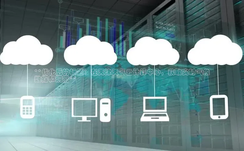 杏鑫注册登录代理挪威主权基金**优化后的标题：在天津天气云计算中心，获取实时气象
数据和洞察**