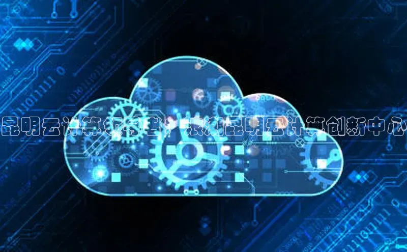 杏鑫彩票官网登录百度学术昆明云计算领导者：浪潮昆明云计算创新中心