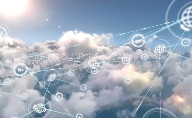 杏鑫新闻百度技术学院**精通云计算运维：参加云计算运维技能大赛的
全面指南**