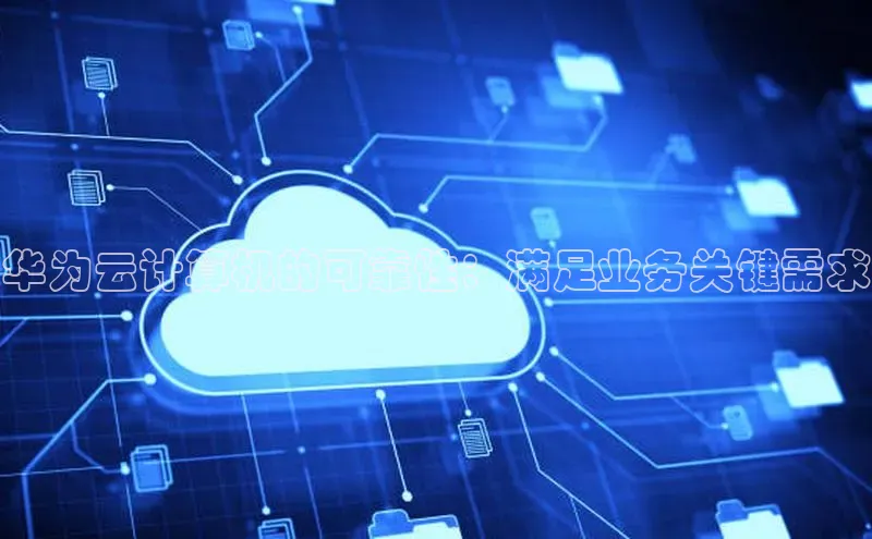 杏鑫彩票app官方下载路畅科技华为云计算机的可靠性：满足业务关键需求