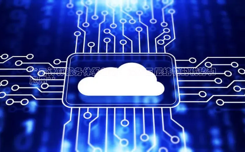 杏鑫注册平台官方网站云创智行**云计算服务体系剖析：深入三层结构的优势和
应用**