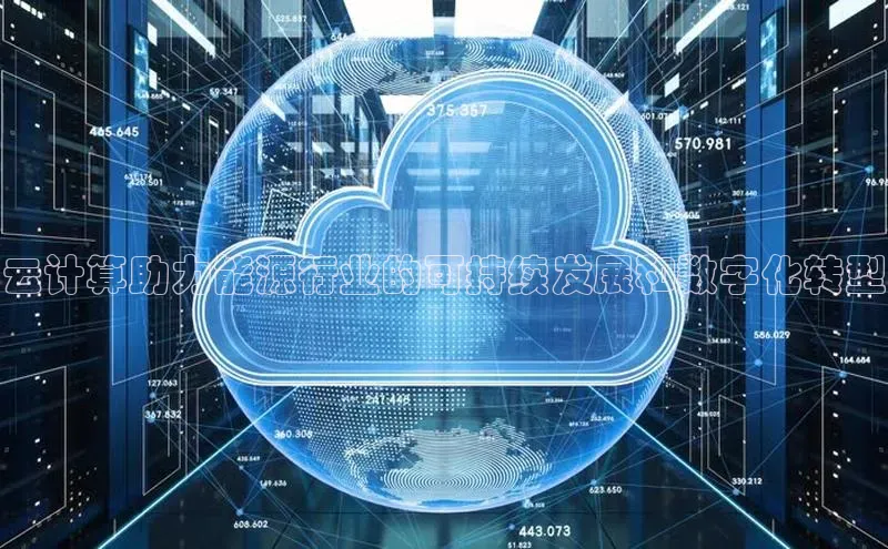 杏鑫登录测速百度社团赞助平台云计算助力能源行业的可持续发展和数字化转型