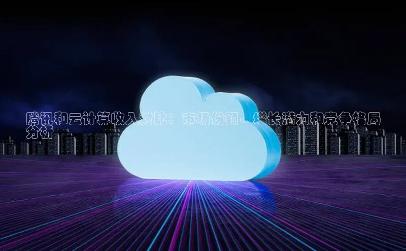 杏鑫注册登录地址华扬联众腾讯和云计算收入对比：市场份额、增长潜力和竞争格局
分析