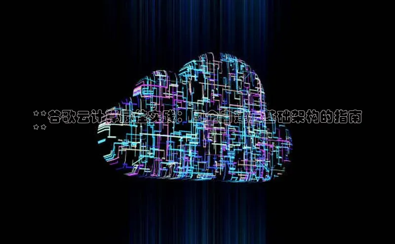 杏鑫注册平台官方网站云创智行**谷歌云计算最佳实践：国企自建云基础架构的指南
**