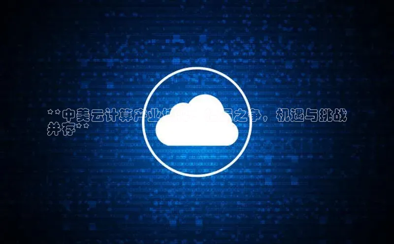 杏鑫平台代理视觉中国**中美云计算产业博弈：格局之争，机遇与挑战
并存**