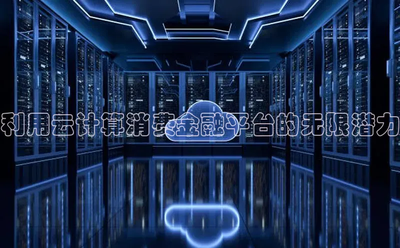 杏鑫注册平台官方网站云创智行利用云计算消费金融平台的无限潜力