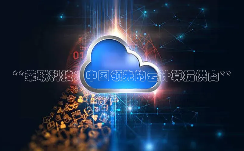 杏鑫注册登录地址同程**荣联科技：中国领先的云计算提供商**